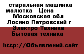 стиральная машинка малютка › Цена ­ 1 000 - Московская обл., Лосино-Петровский г. Электро-Техника » Бытовая техника   